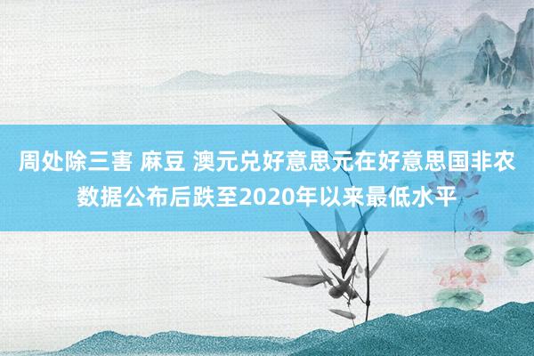 周处除三害 麻豆 澳元兑好意思元在好意思国非农数据公布后跌至2020年以来最低水平
