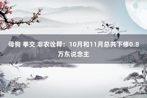 母狗 拳交 非农诠释：10月和11月总共下修0.8万东说念主