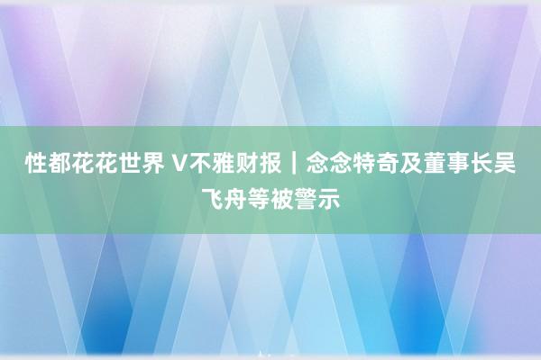 性都花花世界 V不雅财报｜念念特奇及董事长吴飞舟等被警示
