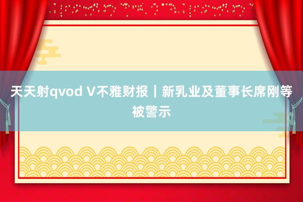 天天射qvod V不雅财报｜新乳业及董事长席刚等被警示