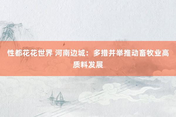 性都花花世界 河南边城：多措并举推动畜牧业高质料发展