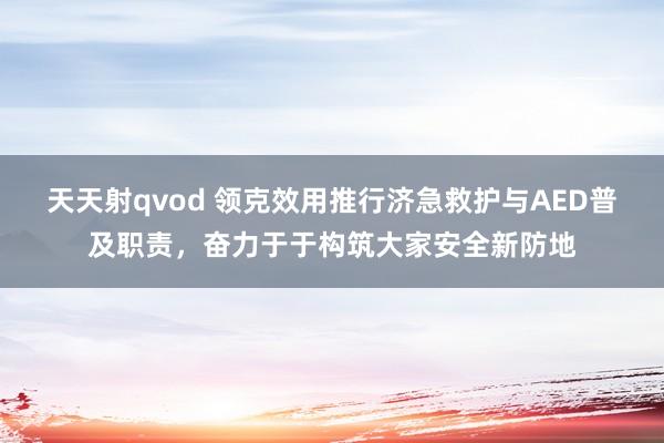 天天射qvod 领克效用推行济急救护与AED普及职责，奋力于于构筑大家安全新防地