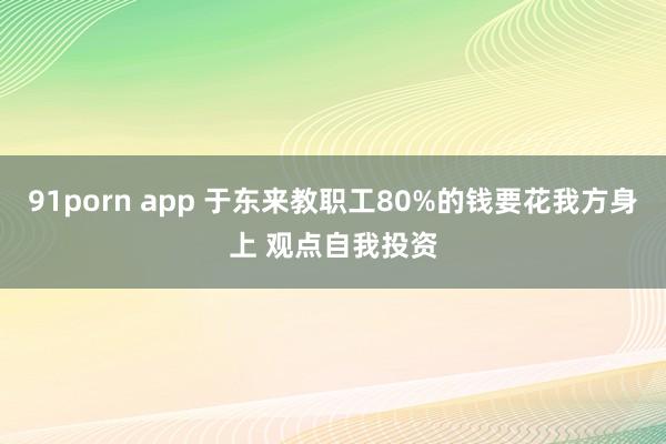 91porn app 于东来教职工80%的钱要花我方身上 观点自我投资