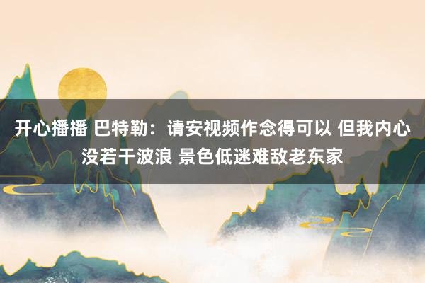 开心播播 巴特勒：请安视频作念得可以 但我内心没若干波浪 景色低迷难敌老东家