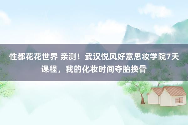 性都花花世界 亲测！武汉悦风好意思妆学院7天课程，我的化妆时间夺胎换骨