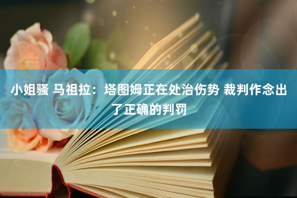 小姐骚 马祖拉：塔图姆正在处治伤势 裁判作念出了正确的判罚