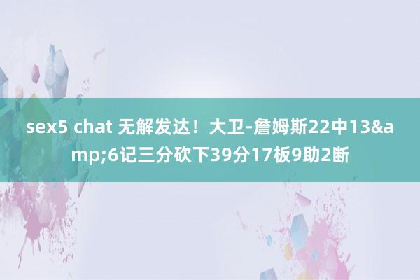 sex5 chat 无解发达！大卫-詹姆斯22中13&6记三分砍下39分17板9助2断
