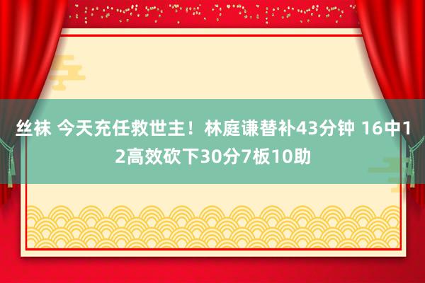 丝袜 今天充任救世主！林庭谦替补43分钟 16中12高效砍下30分7板10助