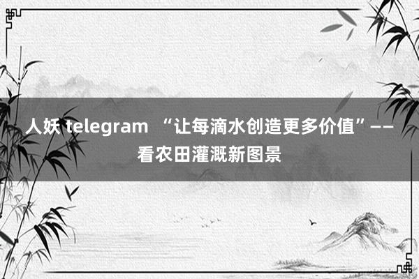 人妖 telegram  “让每滴水创造更多价值”——看农田灌溉新图景