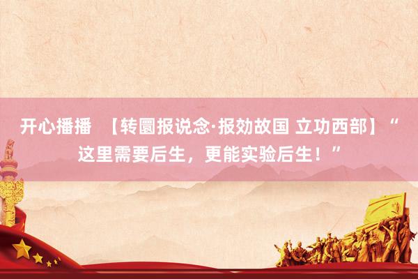 开心播播  【转圜报说念·报効故国 立功西部】“这里需要后生，更能实验后生！”