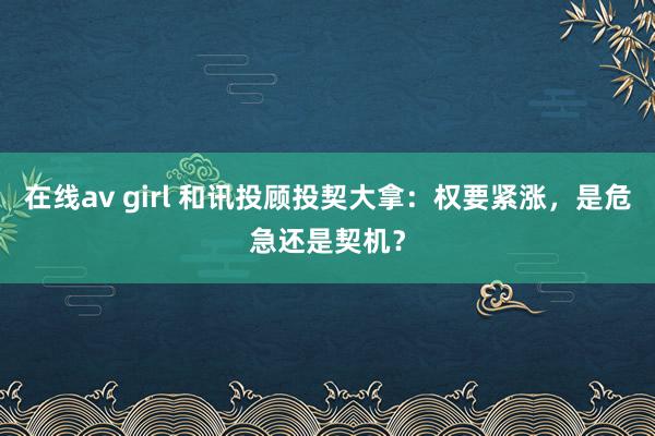 在线av girl 和讯投顾投契大拿：权要紧涨，是危急还是契机？