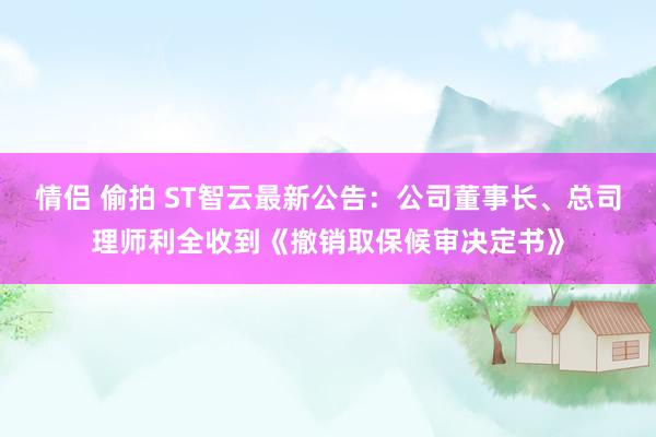 情侣 偷拍 ST智云最新公告：公司董事长、总司理师利全收到《撤销取保候审决定书》