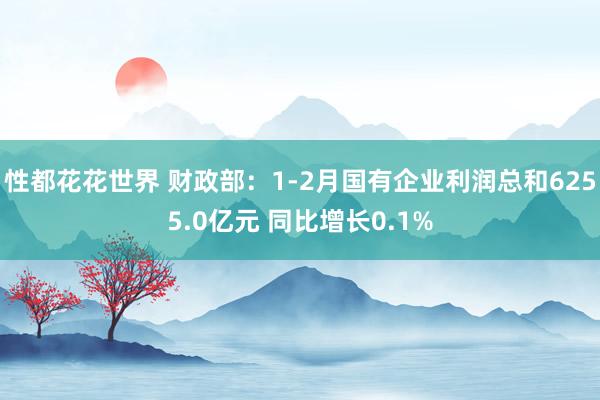 性都花花世界 财政部：1-2月国有企业利润总和6255.0亿元 同比增长0.1%
