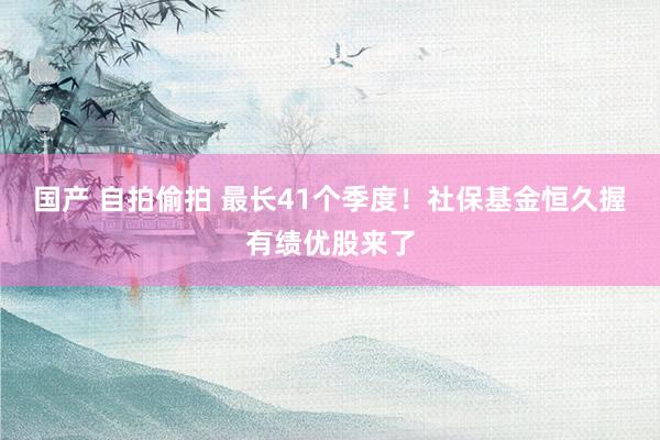 国产 自拍偷拍 最长41个季度！社保基金恒久握有绩优股来了