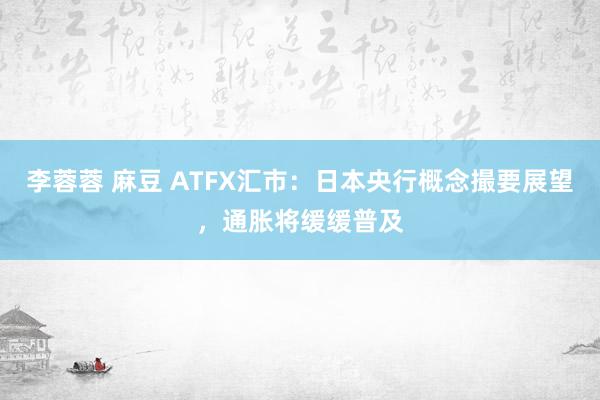 李蓉蓉 麻豆 ATFX汇市：日本央行概念撮要展望，通胀将缓缓普及