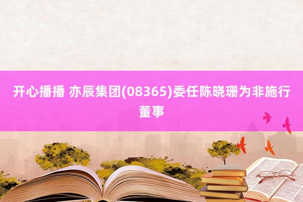 开心播播 亦辰集团(08365)委任陈晓珊为非施行董事