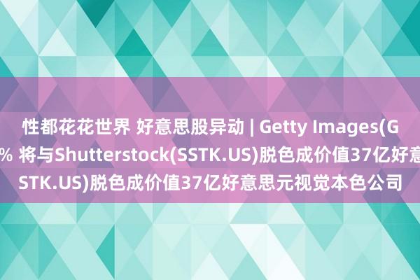 性都花花世界 好意思股异动 | Getty Images(GETY.US)大涨超35% 将与Shutterstock(SSTK.US)脱色成价值37亿好意思元视觉本色公司