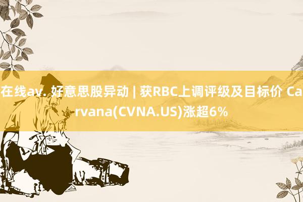 在线av. 好意思股异动 | 获RBC上调评级及目标价 Carvana(CVNA.US)涨超6%