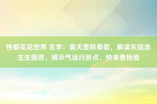 性都花花世界 玄学：袁天罡称骨歌，解读东说念主生困惑，揭示气运行折点，快来查检验