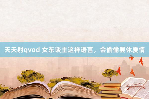 天天射qvod 女东谈主这样语言，会偷偷罢休爱情