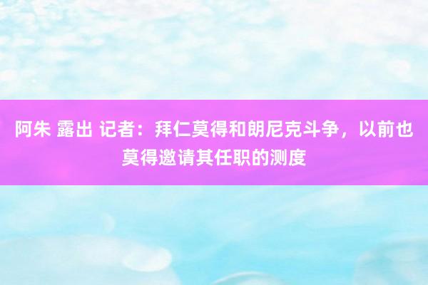 阿朱 露出 记者：拜仁莫得和朗尼克斗争，以前也莫得邀请其任职的测度