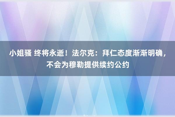 小姐骚 终将永逝！法尔克：拜仁态度渐渐明确，不会为穆勒提供续约公约