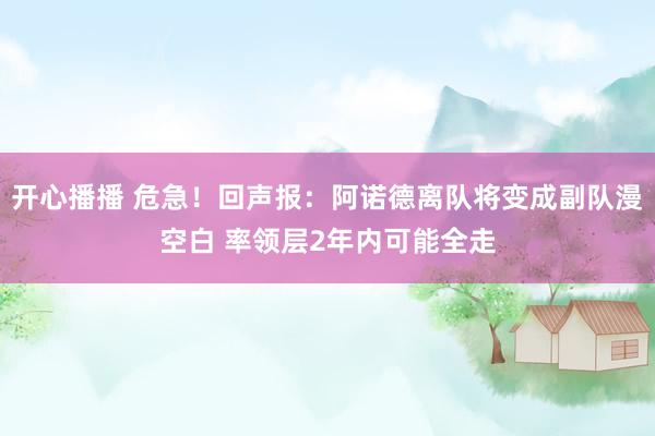 开心播播 危急！回声报：阿诺德离队将变成副队漫空白 率领层2年内可能全走