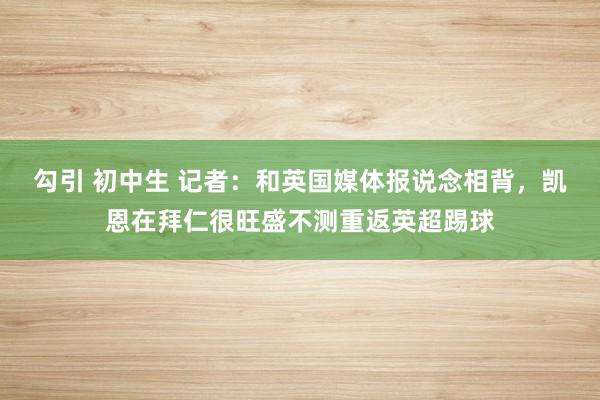 勾引 初中生 记者：和英国媒体报说念相背，凯恩在拜仁很旺盛不测重返英超踢球