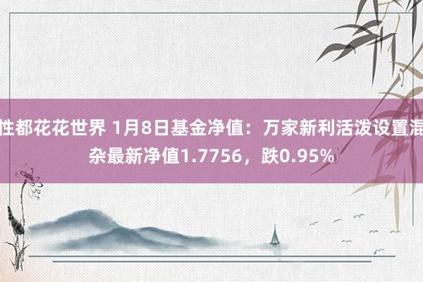 性都花花世界 1月8日基金净值：万家新利活泼设置混杂最新净值1.7756，跌0.95%