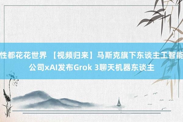 性都花花世界 【视频归来】马斯克旗下东谈主工智能公司xAI发布Grok 3聊天机器东谈主