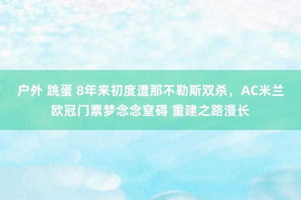 户外 跳蛋 8年来初度遭那不勒斯双杀，AC米兰欧冠门票梦念念窒碍 重建之路漫长