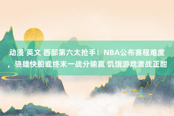动漫 英文 西部第六太抢手！NBA公布赛程难度，骁雄快船或终末一战分输赢 饥饿游戏激战正酣