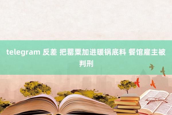 telegram 反差 把罂粟加进暖锅底料 餐馆雇主被判刑