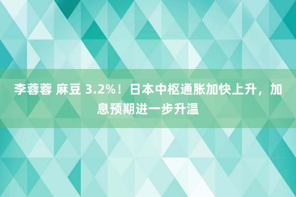 李蓉蓉 麻豆 3.2%！日本中枢通胀加快上升，加息预期进一步升温