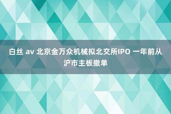 白丝 av 北京金万众机械拟北交所IPO 一年前从沪市主板撤单