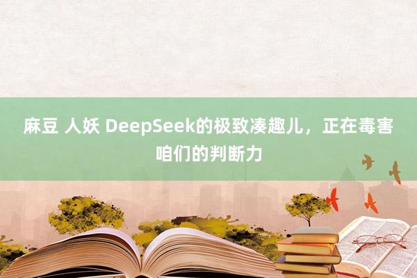 麻豆 人妖 DeepSeek的极致凑趣儿，正在毒害咱们的判断力