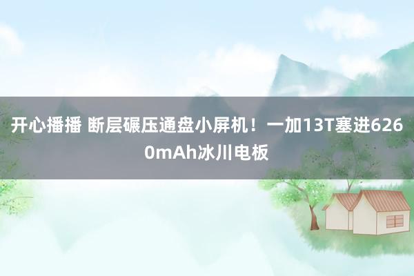 开心播播 断层碾压通盘小屏机！一加13T塞进6260mAh冰川电板