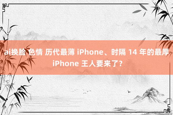 ai换脸 色情 历代最薄 iPhone、时隔 14 年的最厚 iPhone 王人要来了？
