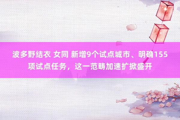 波多野结衣 女同 新增9个试点城市、明确155项试点任务，这一范畴加速扩掀盛开