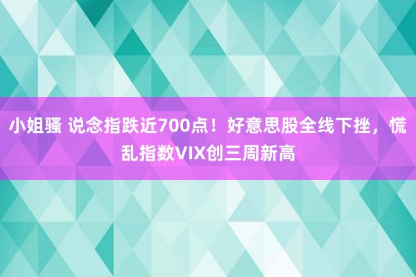 小姐骚 说念指跌近700点！好意思股全线下挫，慌乱指数VIX创三周新高