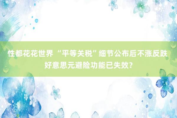 性都花花世界 “平等关税”细节公布后不涨反跌 好意思元避险功能已失效？