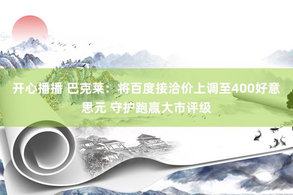 开心播播 巴克莱：将百度接洽价上调至400好意思元 守护跑赢大市评级