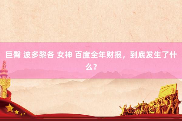 巨臀 波多黎各 女神 百度全年财报，到底发生了什么？