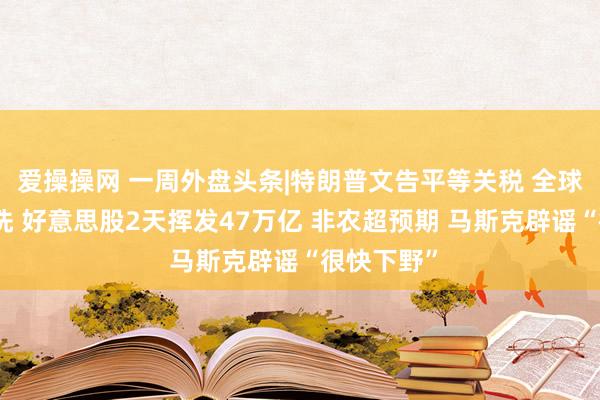 爱操操网 一周外盘头条|特朗普文告平等关税 全球商场遭血洗 好意思股2天挥发47万亿 非农超预期 马斯克辟谣“很快下野”