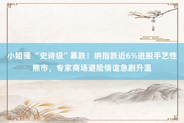 小姐骚 “史诗级”暴跌！纳指跌近6%进脱手艺性熊市，专家商场避险情谊急剧升温