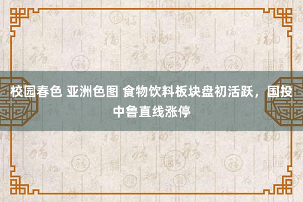 校园春色 亚洲色图 食物饮料板块盘初活跃，国投中鲁直线涨停