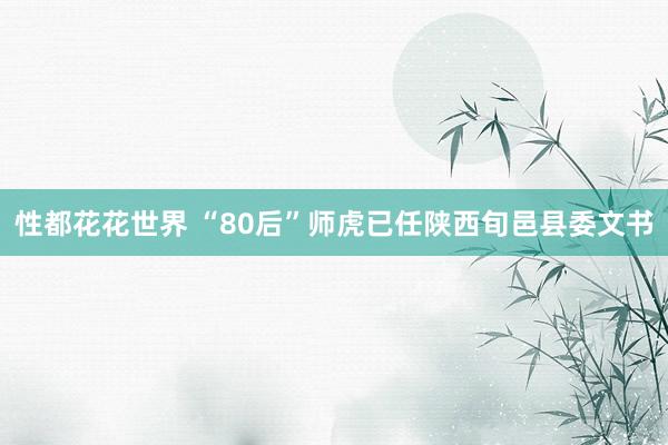 性都花花世界 “80后”师虎已任陕西旬邑县委文书