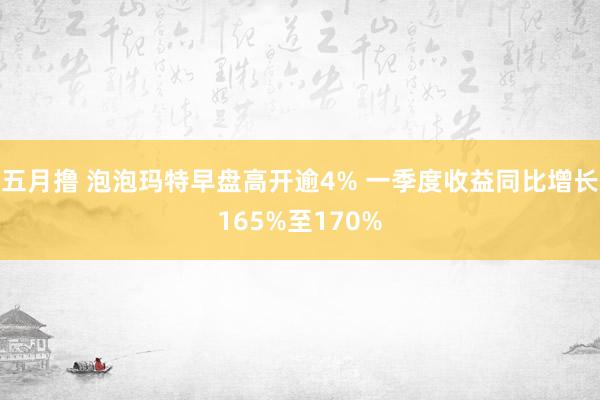 五月撸 泡泡玛特早盘高开逾4% 一季度收益同比增长165%至170%