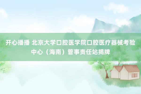 开心播播 北京大学口腔医学院口腔医疗器械考验中心（海南）管事责任站揭牌
