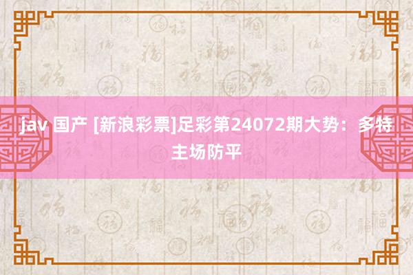 jav 国产 [新浪彩票]足彩第24072期大势：多特主场防平